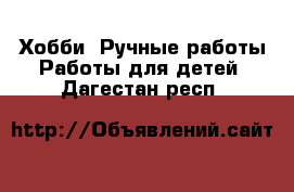 Хобби. Ручные работы Работы для детей. Дагестан респ.